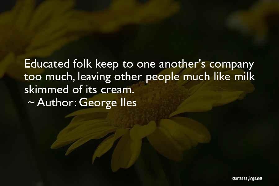 George Iles Quotes: Educated Folk Keep To One Another's Company Too Much, Leaving Other People Much Like Milk Skimmed Of Its Cream.