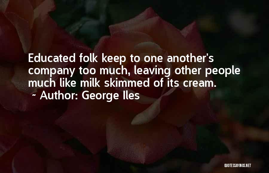 George Iles Quotes: Educated Folk Keep To One Another's Company Too Much, Leaving Other People Much Like Milk Skimmed Of Its Cream.