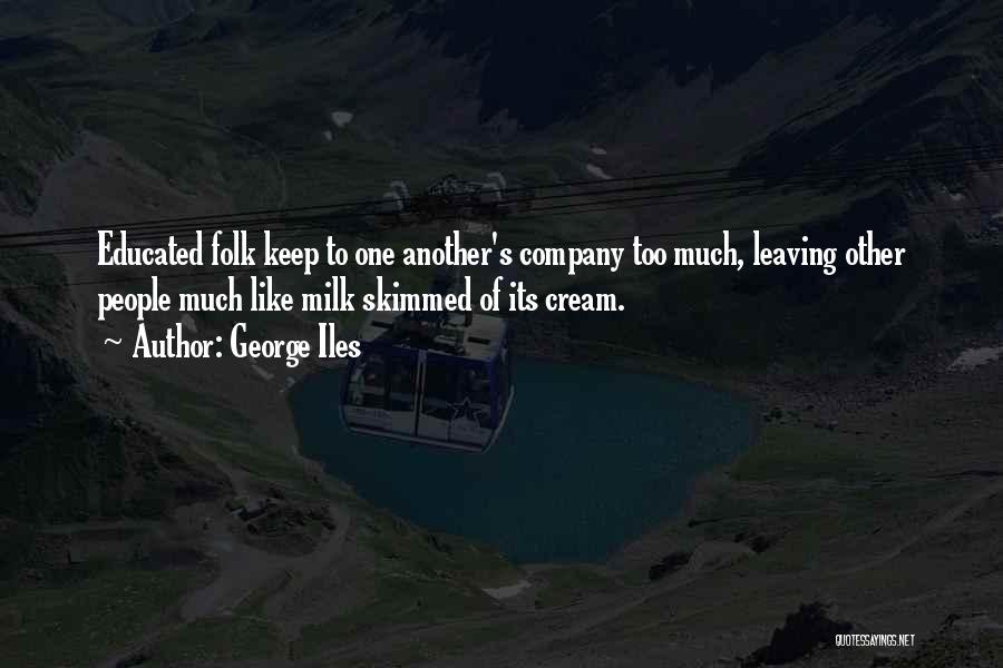 George Iles Quotes: Educated Folk Keep To One Another's Company Too Much, Leaving Other People Much Like Milk Skimmed Of Its Cream.