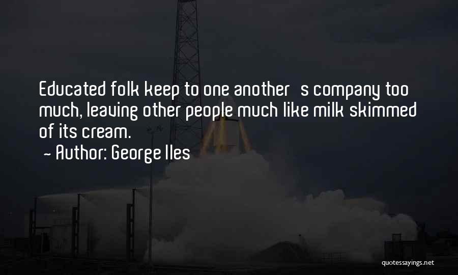 George Iles Quotes: Educated Folk Keep To One Another's Company Too Much, Leaving Other People Much Like Milk Skimmed Of Its Cream.