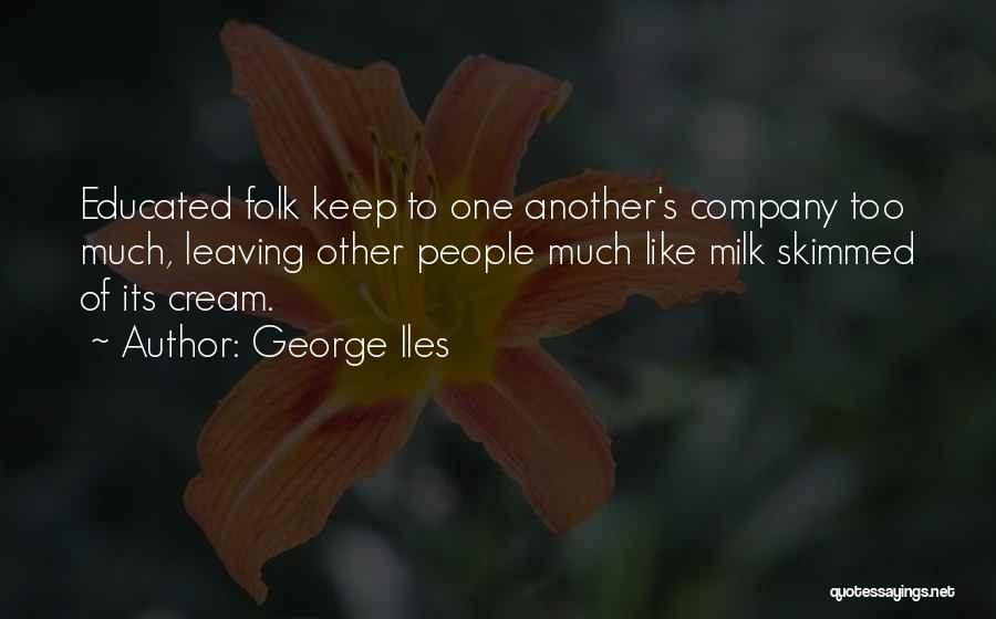 George Iles Quotes: Educated Folk Keep To One Another's Company Too Much, Leaving Other People Much Like Milk Skimmed Of Its Cream.