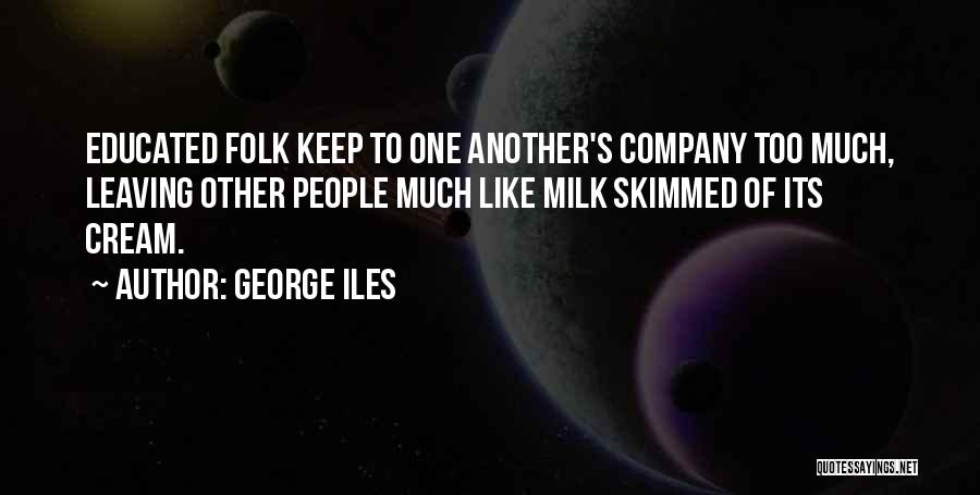 George Iles Quotes: Educated Folk Keep To One Another's Company Too Much, Leaving Other People Much Like Milk Skimmed Of Its Cream.