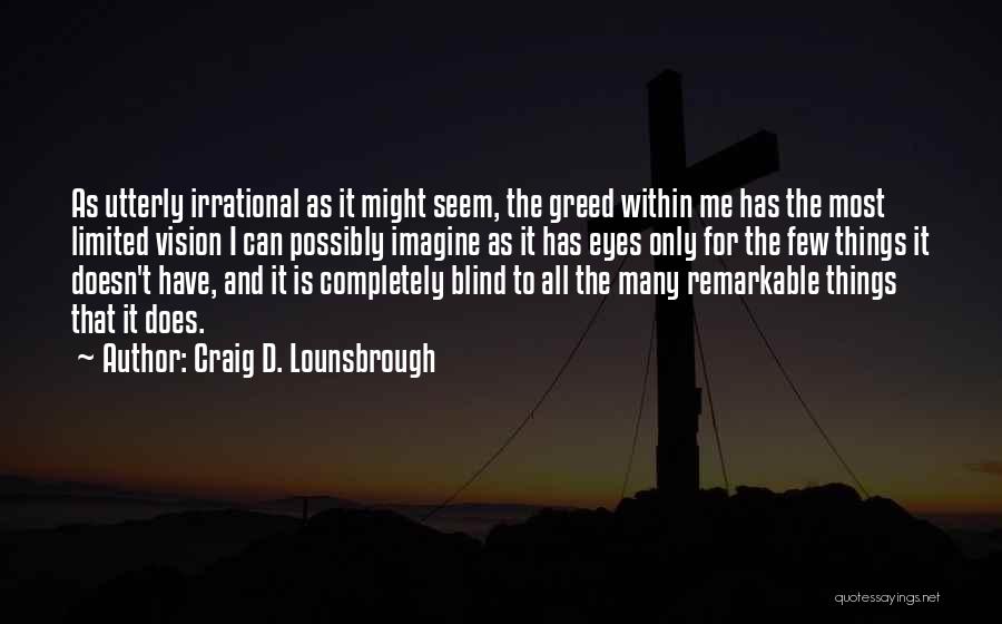 Craig D. Lounsbrough Quotes: As Utterly Irrational As It Might Seem, The Greed Within Me Has The Most Limited Vision I Can Possibly Imagine