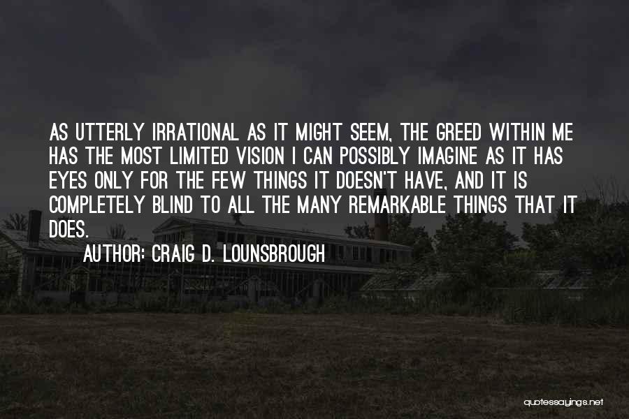 Craig D. Lounsbrough Quotes: As Utterly Irrational As It Might Seem, The Greed Within Me Has The Most Limited Vision I Can Possibly Imagine