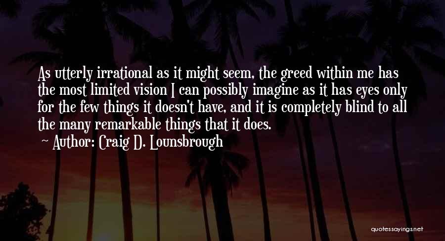 Craig D. Lounsbrough Quotes: As Utterly Irrational As It Might Seem, The Greed Within Me Has The Most Limited Vision I Can Possibly Imagine
