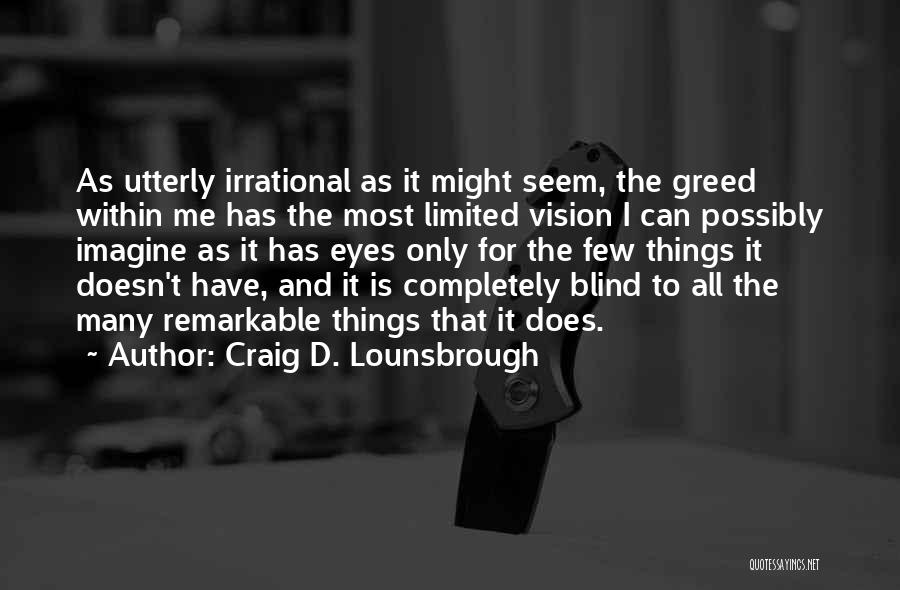 Craig D. Lounsbrough Quotes: As Utterly Irrational As It Might Seem, The Greed Within Me Has The Most Limited Vision I Can Possibly Imagine