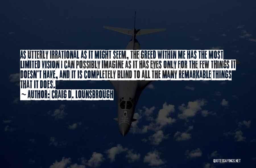 Craig D. Lounsbrough Quotes: As Utterly Irrational As It Might Seem, The Greed Within Me Has The Most Limited Vision I Can Possibly Imagine