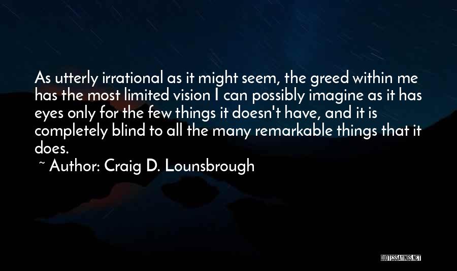 Craig D. Lounsbrough Quotes: As Utterly Irrational As It Might Seem, The Greed Within Me Has The Most Limited Vision I Can Possibly Imagine