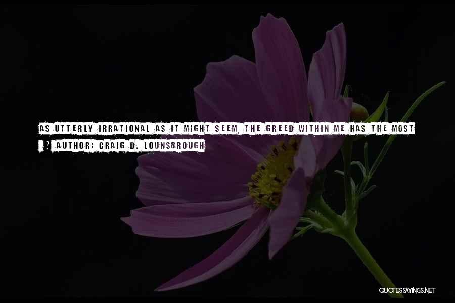 Craig D. Lounsbrough Quotes: As Utterly Irrational As It Might Seem, The Greed Within Me Has The Most Limited Vision I Can Possibly Imagine