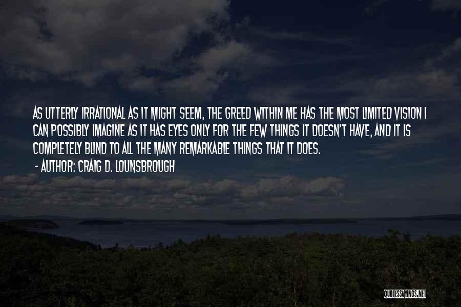 Craig D. Lounsbrough Quotes: As Utterly Irrational As It Might Seem, The Greed Within Me Has The Most Limited Vision I Can Possibly Imagine