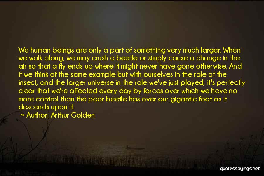 Arthur Golden Quotes: We Human Beings Are Only A Part Of Something Very Much Larger. When We Walk Along, We May Crush A