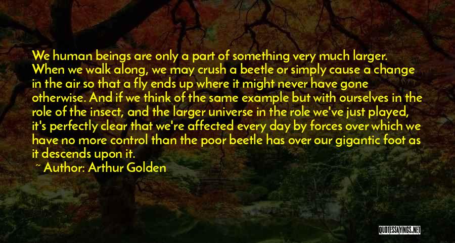 Arthur Golden Quotes: We Human Beings Are Only A Part Of Something Very Much Larger. When We Walk Along, We May Crush A