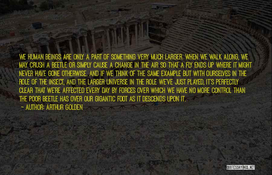 Arthur Golden Quotes: We Human Beings Are Only A Part Of Something Very Much Larger. When We Walk Along, We May Crush A