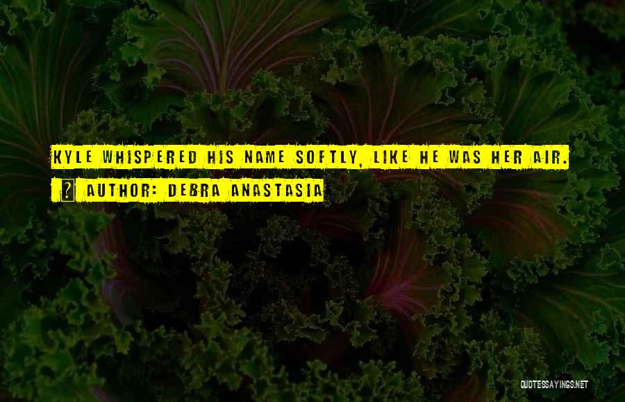 Debra Anastasia Quotes: Kyle Whispered His Name Softly, Like He Was Her Air.