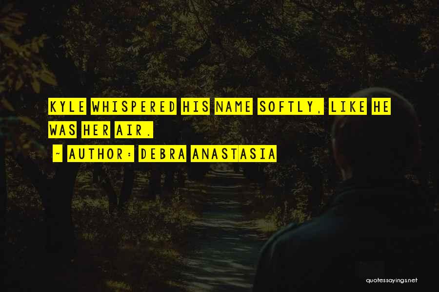 Debra Anastasia Quotes: Kyle Whispered His Name Softly, Like He Was Her Air.
