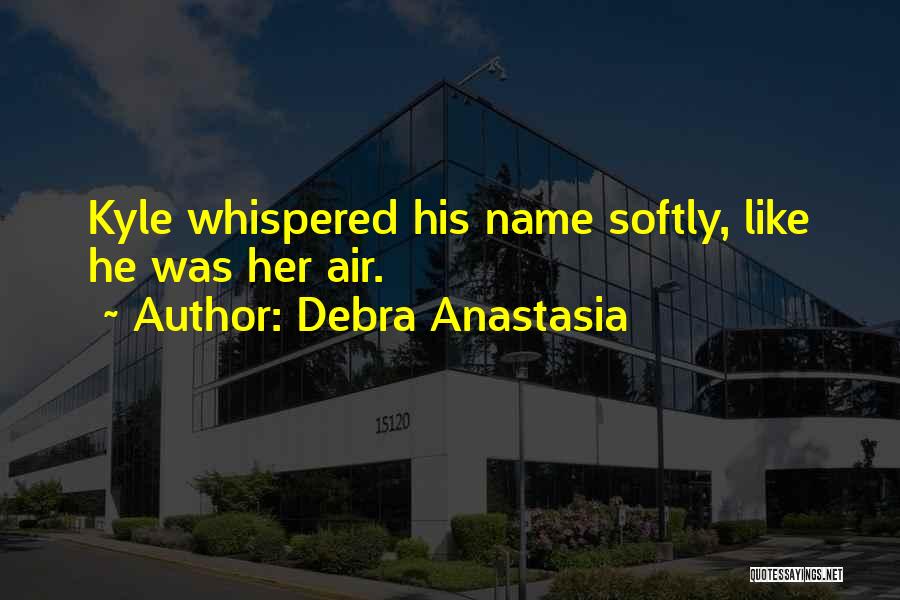 Debra Anastasia Quotes: Kyle Whispered His Name Softly, Like He Was Her Air.