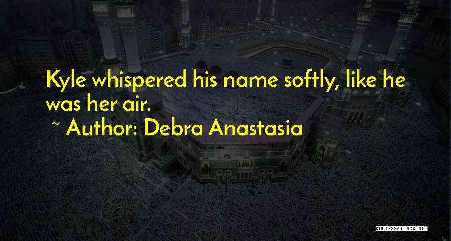 Debra Anastasia Quotes: Kyle Whispered His Name Softly, Like He Was Her Air.
