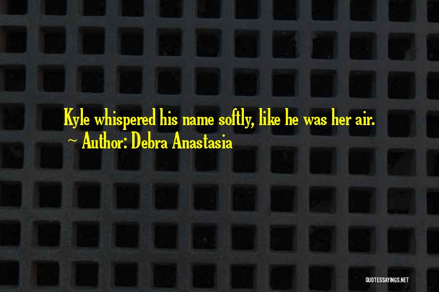 Debra Anastasia Quotes: Kyle Whispered His Name Softly, Like He Was Her Air.