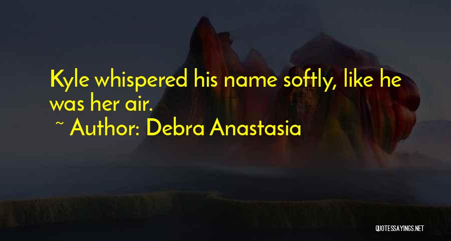 Debra Anastasia Quotes: Kyle Whispered His Name Softly, Like He Was Her Air.