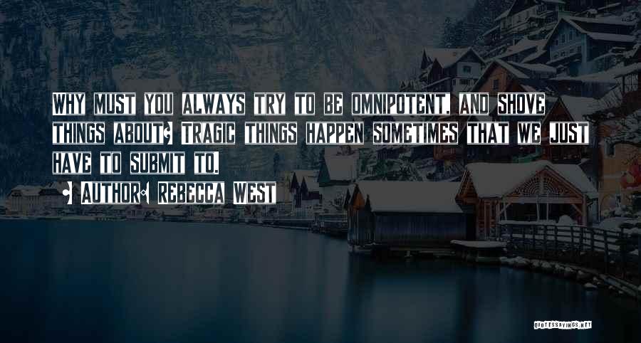 Rebecca West Quotes: Why Must You Always Try To Be Omnipotent, And Shove Things About? Tragic Things Happen Sometimes That We Just Have