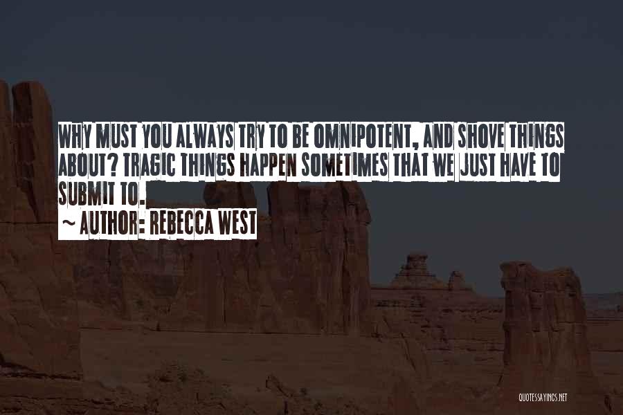 Rebecca West Quotes: Why Must You Always Try To Be Omnipotent, And Shove Things About? Tragic Things Happen Sometimes That We Just Have