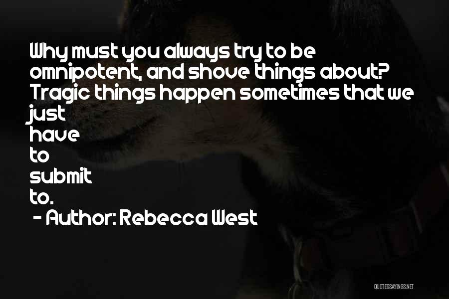 Rebecca West Quotes: Why Must You Always Try To Be Omnipotent, And Shove Things About? Tragic Things Happen Sometimes That We Just Have