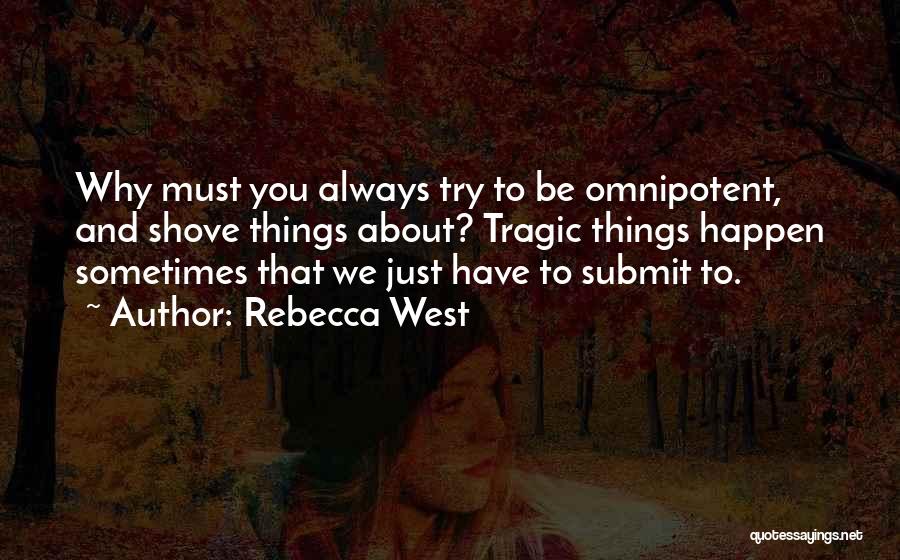 Rebecca West Quotes: Why Must You Always Try To Be Omnipotent, And Shove Things About? Tragic Things Happen Sometimes That We Just Have