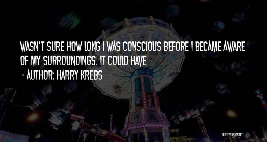Harry Krebs Quotes: Wasn't Sure How Long I Was Conscious Before I Became Aware Of My Surroundings. It Could Have