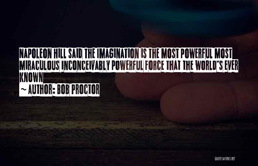 Bob Proctor Quotes: Napoleon Hill Said The Imagination Is The Most Powerful Most Miraculous Inconceivably Powerful Force That The World's Ever Known