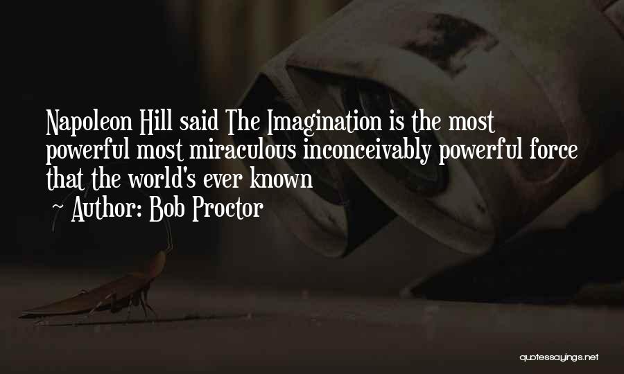 Bob Proctor Quotes: Napoleon Hill Said The Imagination Is The Most Powerful Most Miraculous Inconceivably Powerful Force That The World's Ever Known