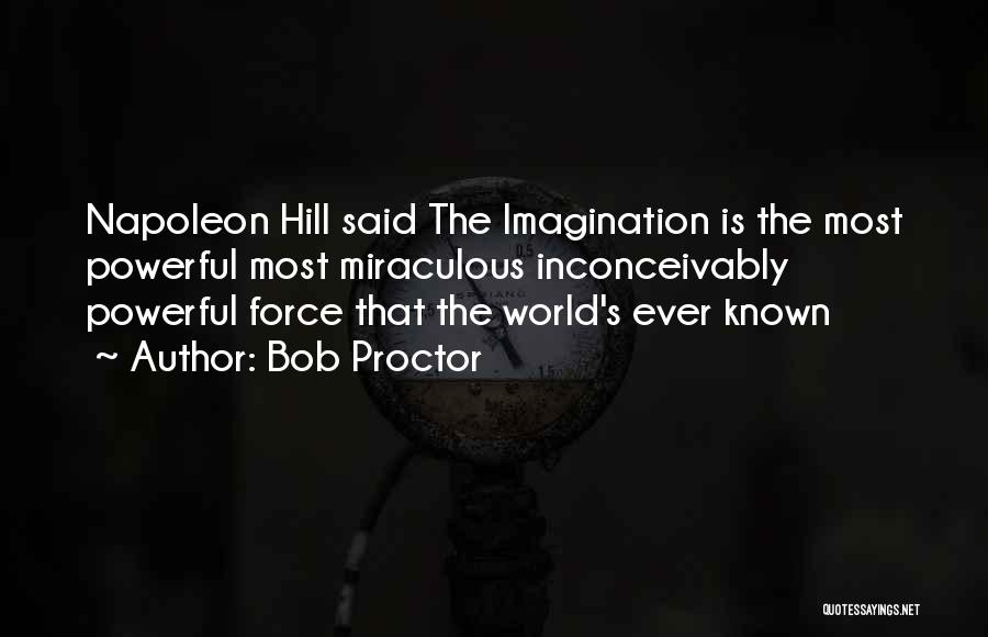 Bob Proctor Quotes: Napoleon Hill Said The Imagination Is The Most Powerful Most Miraculous Inconceivably Powerful Force That The World's Ever Known