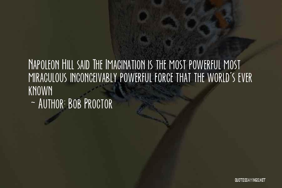 Bob Proctor Quotes: Napoleon Hill Said The Imagination Is The Most Powerful Most Miraculous Inconceivably Powerful Force That The World's Ever Known