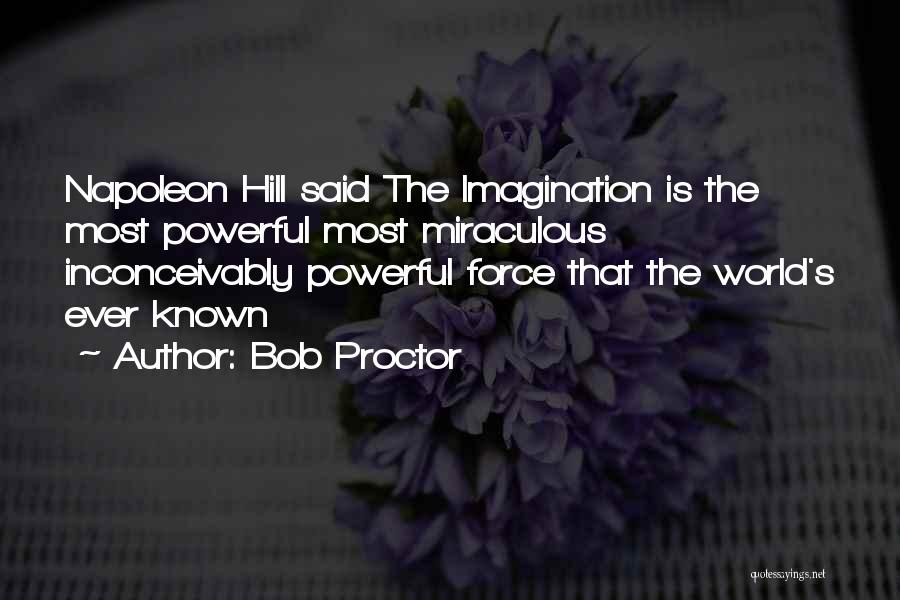 Bob Proctor Quotes: Napoleon Hill Said The Imagination Is The Most Powerful Most Miraculous Inconceivably Powerful Force That The World's Ever Known
