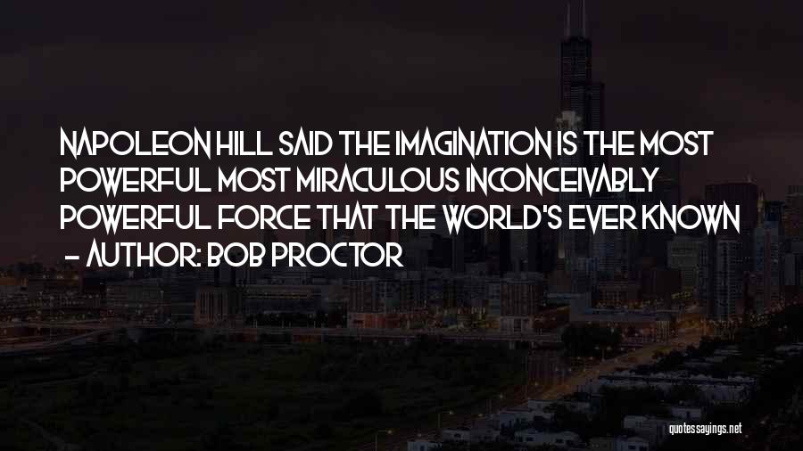 Bob Proctor Quotes: Napoleon Hill Said The Imagination Is The Most Powerful Most Miraculous Inconceivably Powerful Force That The World's Ever Known