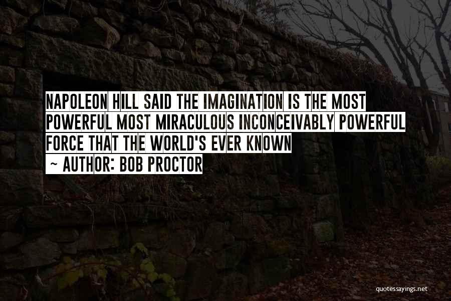 Bob Proctor Quotes: Napoleon Hill Said The Imagination Is The Most Powerful Most Miraculous Inconceivably Powerful Force That The World's Ever Known