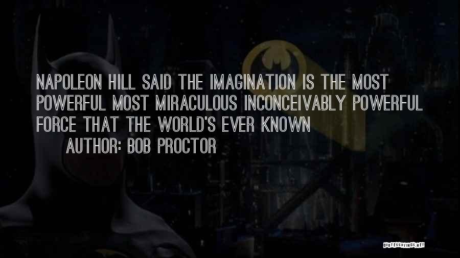 Bob Proctor Quotes: Napoleon Hill Said The Imagination Is The Most Powerful Most Miraculous Inconceivably Powerful Force That The World's Ever Known