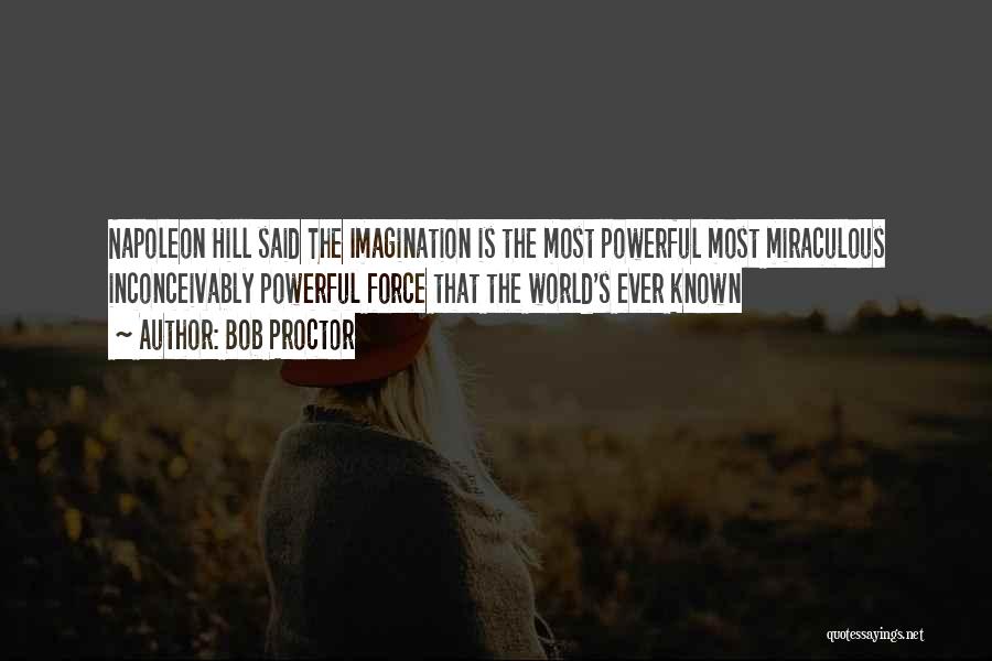 Bob Proctor Quotes: Napoleon Hill Said The Imagination Is The Most Powerful Most Miraculous Inconceivably Powerful Force That The World's Ever Known