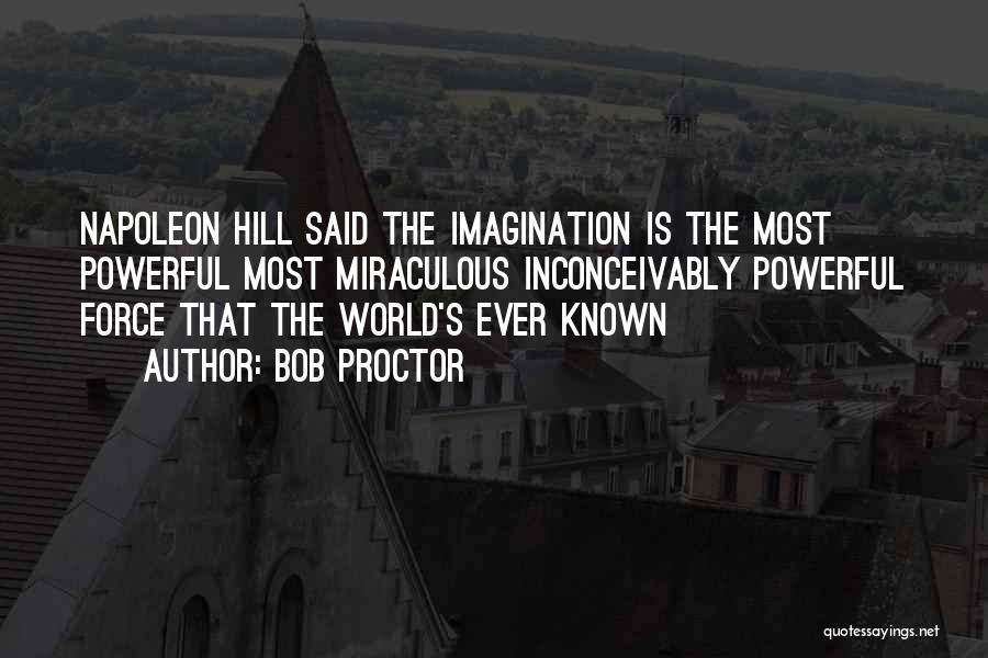 Bob Proctor Quotes: Napoleon Hill Said The Imagination Is The Most Powerful Most Miraculous Inconceivably Powerful Force That The World's Ever Known