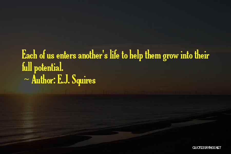 E.J. Squires Quotes: Each Of Us Enters Another's Life To Help Them Grow Into Their Full Potential.