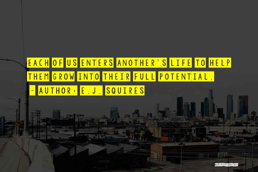 E.J. Squires Quotes: Each Of Us Enters Another's Life To Help Them Grow Into Their Full Potential.
