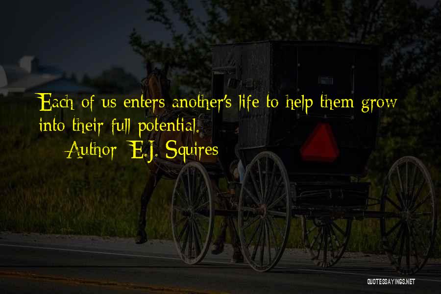 E.J. Squires Quotes: Each Of Us Enters Another's Life To Help Them Grow Into Their Full Potential.