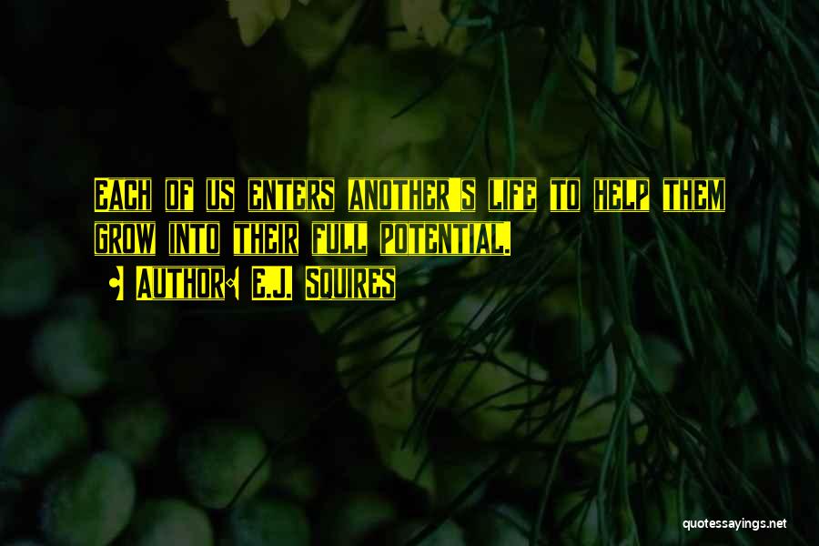 E.J. Squires Quotes: Each Of Us Enters Another's Life To Help Them Grow Into Their Full Potential.