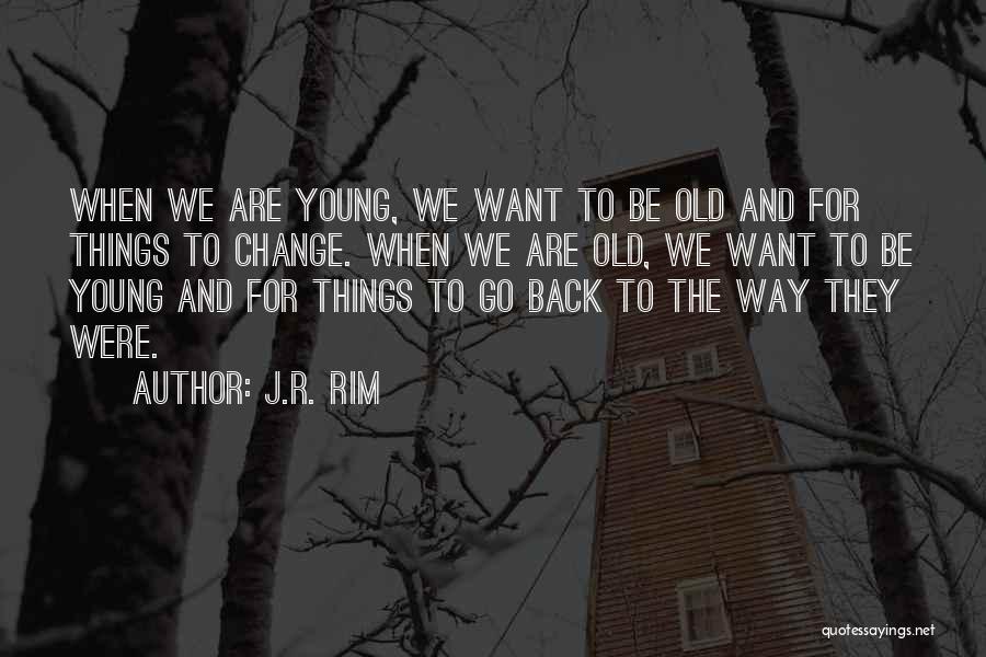 J.R. Rim Quotes: When We Are Young, We Want To Be Old And For Things To Change. When We Are Old, We Want