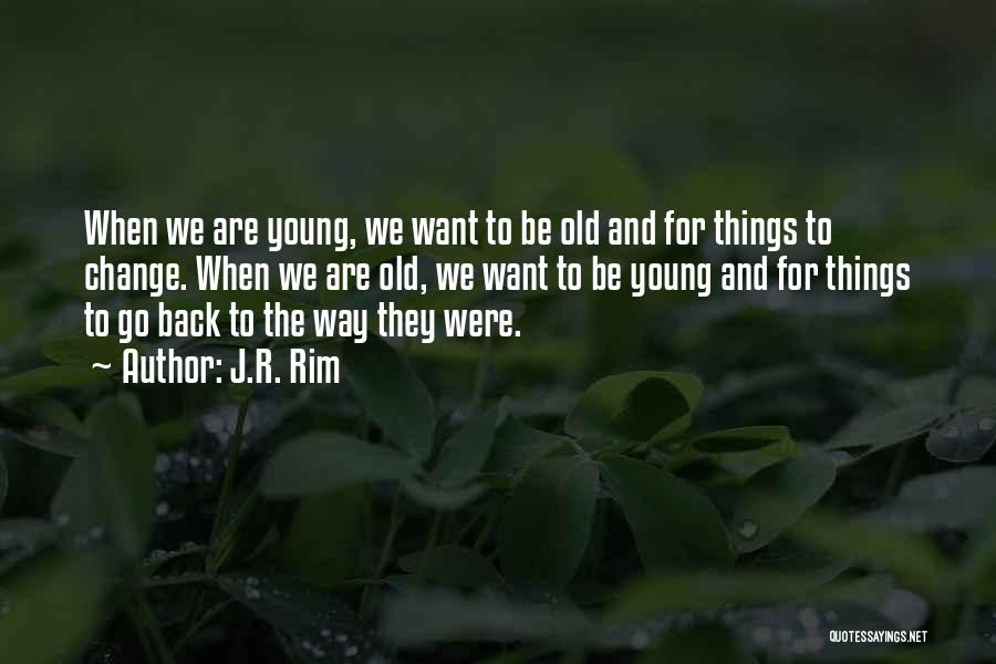 J.R. Rim Quotes: When We Are Young, We Want To Be Old And For Things To Change. When We Are Old, We Want