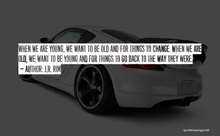 J.R. Rim Quotes: When We Are Young, We Want To Be Old And For Things To Change. When We Are Old, We Want