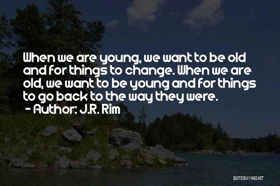 J.R. Rim Quotes: When We Are Young, We Want To Be Old And For Things To Change. When We Are Old, We Want