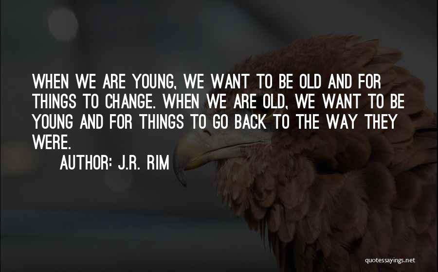 J.R. Rim Quotes: When We Are Young, We Want To Be Old And For Things To Change. When We Are Old, We Want