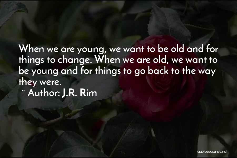 J.R. Rim Quotes: When We Are Young, We Want To Be Old And For Things To Change. When We Are Old, We Want