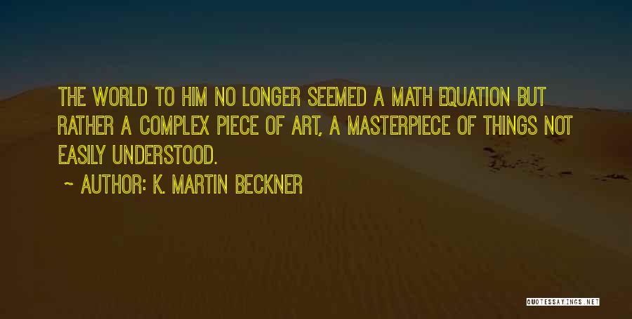 K. Martin Beckner Quotes: The World To Him No Longer Seemed A Math Equation But Rather A Complex Piece Of Art, A Masterpiece Of