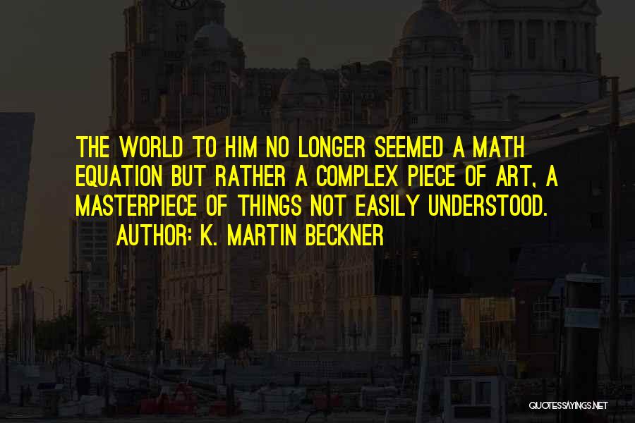 K. Martin Beckner Quotes: The World To Him No Longer Seemed A Math Equation But Rather A Complex Piece Of Art, A Masterpiece Of